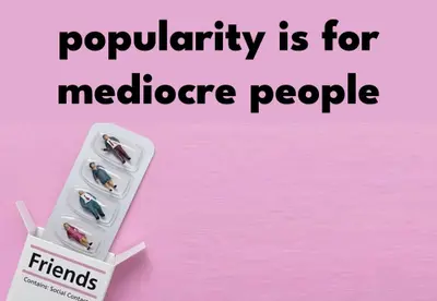 Popularity is for mediocre people